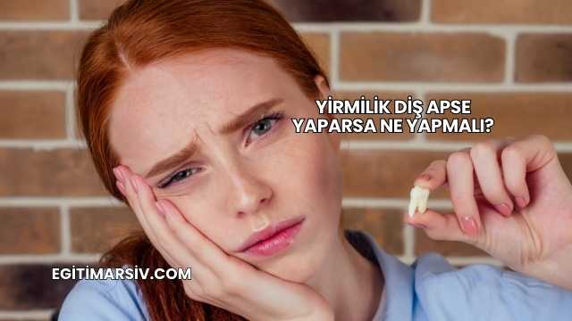 Yirmilik Diş Apse Yaparsa Ne Yapmalı?