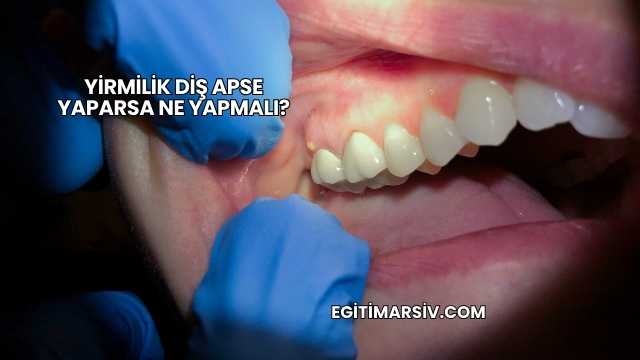Yirmilik Diş Apse Yaparsa Ne Yapmalı?
