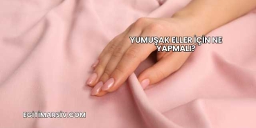 Yumuşak Eller İçin Ne Yapmalı?