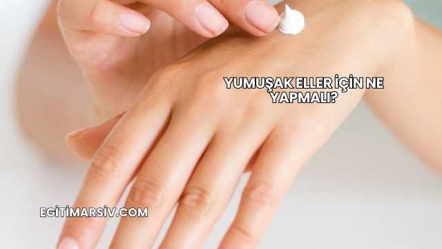 Yumuşak Eller İçin Ne Yapmalı?