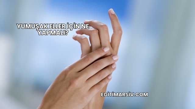 Yumuşak Eller İçin Ne Yapmalı?