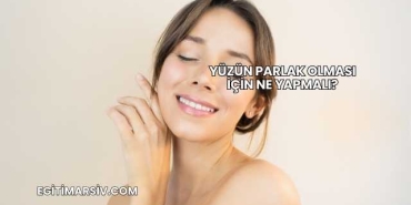 Yüzün Parlak Olması İçin Ne Yapmalı?