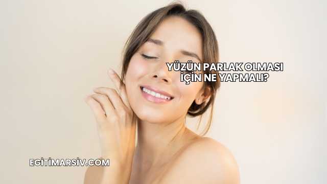 Yüzün Parlak Olması İçin Ne Yapmalı?