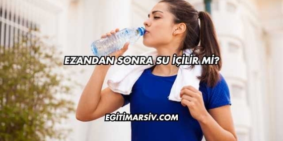 Ezandan Sonra Su İçilir mi?
