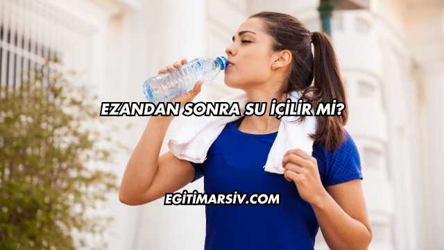 Ezandan Sonra Su İçilir mi?