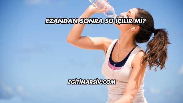 Ezandan Sonra Su İçilir mi?