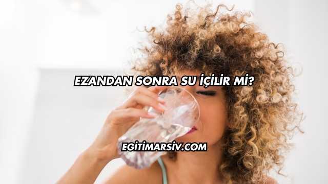 Ezandan Sonra Su İçilir mi?