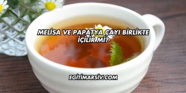 Melisa ve Papatya Çayı Birlikte İçilir mi?