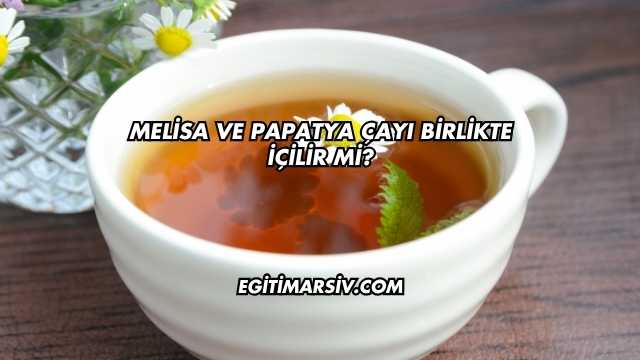 Melisa ve Papatya Çayı Birlikte İçilir mi?