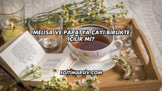 Melisa ve Papatya Çayı Birlikte İçilir mi?