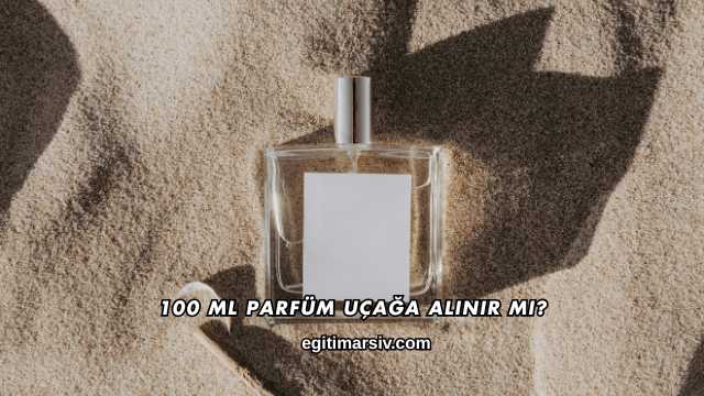 100 Ml Parfüm Uçağa Alınır mı?