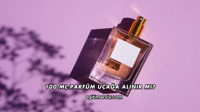 100 Ml Parfüm Uçağa Alınır mı?
