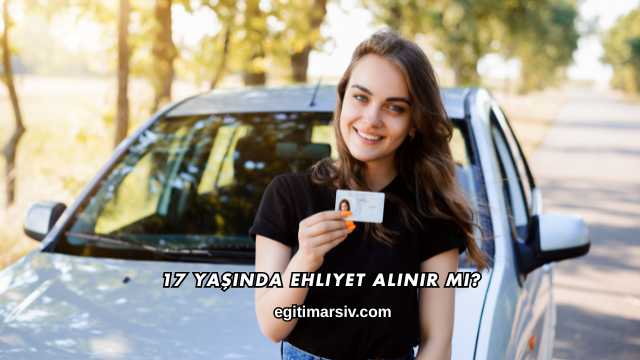 17 Yaşında Ehliyet Alınır mı?