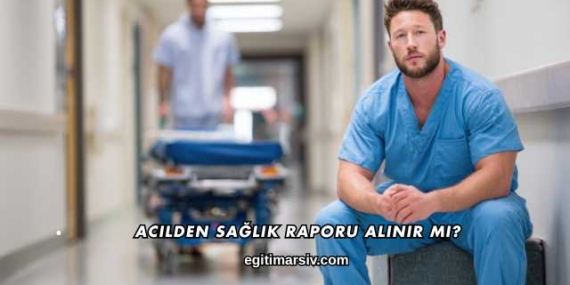 Acilden Sağlık Raporu Alınır mı?