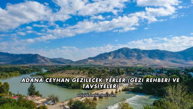 Adana Ceyhan Gezilecek Yerler (Gezi Rehberi ve Tavsiyeler)