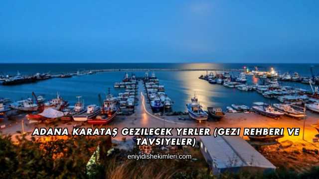 Adana Karataş Gezilecek Yerler (Gezi Rehberi ve Tavsiyeler)