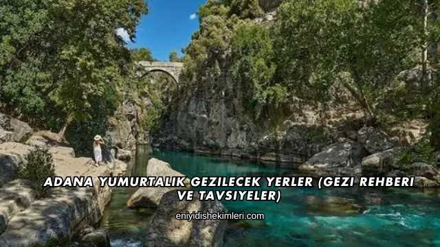 Adana Yumurtalık Gezilecek Yerler (Gezi Rehberi ve Tavsiyeler)