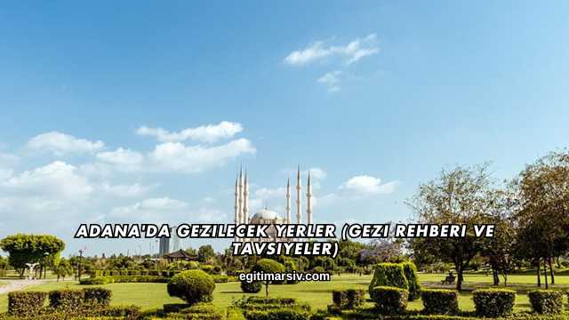 Adana'da Gezilecek Yerler (Gezi Rehberi ve Tavsiyeler)
