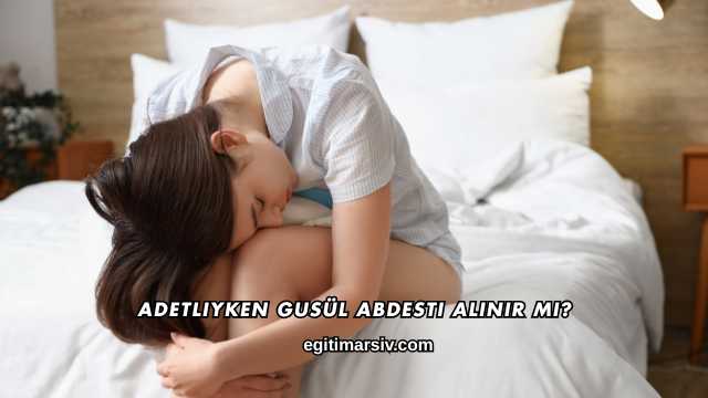 Adetliyken Gusül Abdesti Alınır mı?