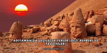 Adıyaman'da Gezilecek Yerler (Gezi Rehberi ve Tavsiyeler)