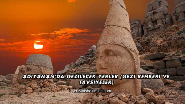 Adıyaman'da Gezilecek Yerler (Gezi Rehberi ve Tavsiyeler)