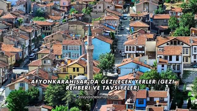 Afyonkarahisar’da Gezilecek Yerler (Gezi Rehberi ve Tavsiyeler)