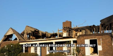 Ağır Hasarlı Binadan Eşya Alınır mı?