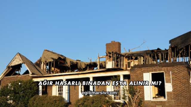 Ağır Hasarlı Binadan Eşya Alınır mı?