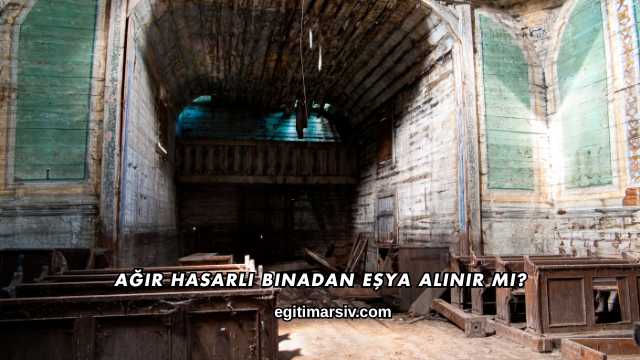 Ağır Hasarlı Binadan Eşya Alınır mı?