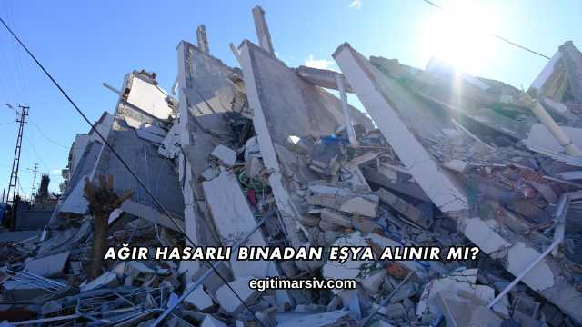 Ağır Hasarlı Binadan Eşya Alınır mı?