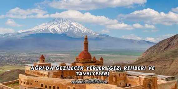 Ağrı’da Gezilecek Yerler (Gezi Rehberi ve Tavsiyeler)