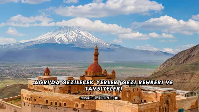 Ağrı'da Gezilecek Yerler (Gezi Rehberi ve Tavsiyeler)