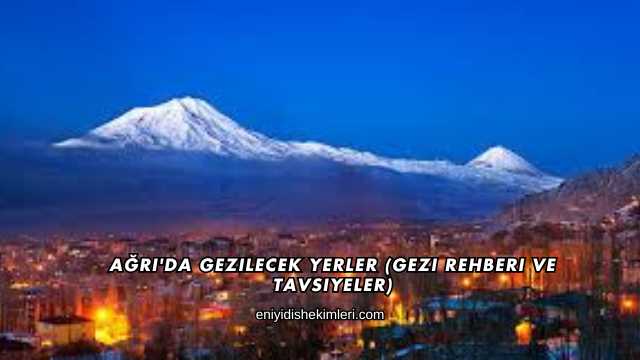 Ağrı'da Gezilecek Yerler (Gezi Rehberi ve Tavsiyeler)