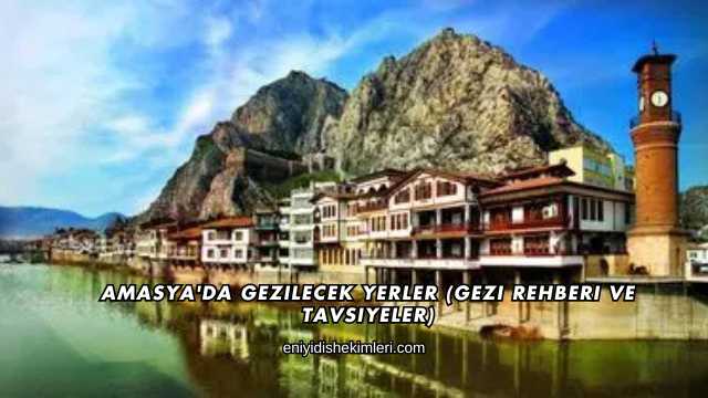 Amasya'da Gezilecek Yerler (Gezi Rehberi ve Tavsiyeler)