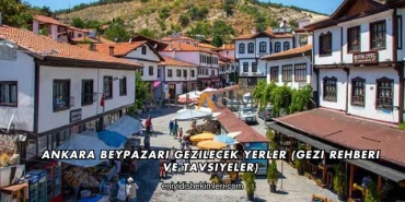 Ankara Beypazarı Gezilecek Yerler (Gezi Rehberi ve Tavsiyeler)