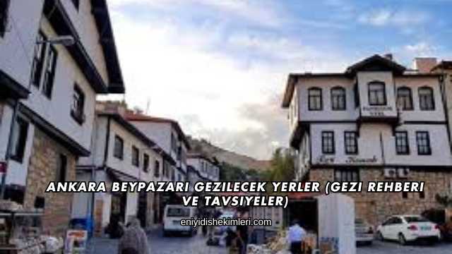 Ankara Beypazarı Gezilecek Yerler (Gezi Rehberi ve Tavsiyeler)