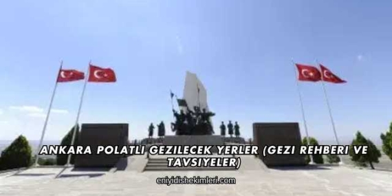 Ankara Polatlı Gezilecek Yerler (Gezi Rehberi ve Tavsiyeler)