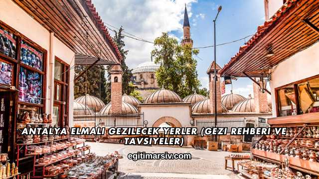 Antalya Elmalı Gezilecek Yerler (Gezi Rehberi ve Tavsiyeler)