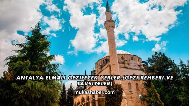 Antalya Elmalı Gezilecek Yerler (Gezi Rehberi ve Tavsiyeler)