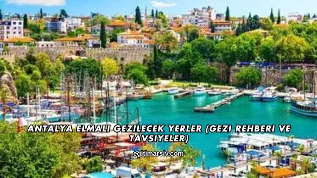Antalya Elmalı Gezilecek Yerler (Gezi Rehberi ve Tavsiyeler)
