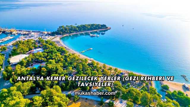 Antalya Kemer Gezilecek Yerler (Gezi Rehberi ve Tavsiyeler)