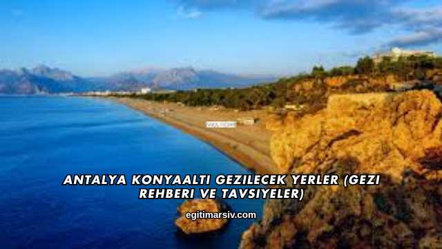 Antalya Konyaaltı Gezilecek Yerler (Gezi Rehberi ve Tavsiyeler)