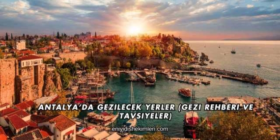 Antalya’da Gezilecek Yerler (Gezi Rehberi ve Tavsiyeler)
