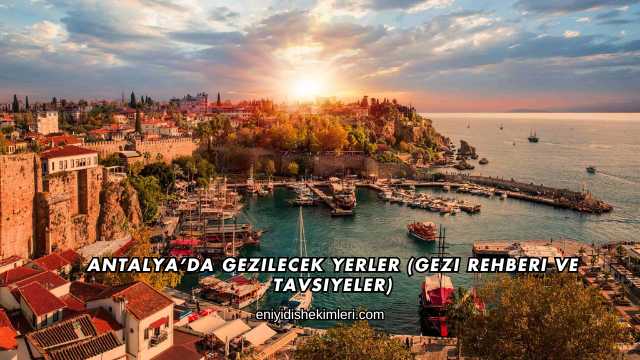 Antalya'da Gezilecek Yerler (Gezi Rehberi ve Tavsiyeler)