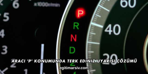 Aracı ‘P’ Konumunda Terk Ediniz Uyarısı Çözümü