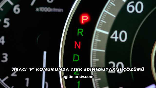 Aracı 'P' Konumunda Terk Ediniz Uyarısı Çözümü