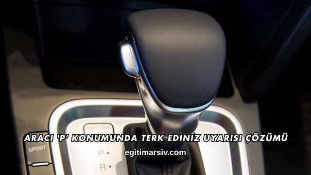Aracı 'P' Konumunda Terk Ediniz Uyarısı Çözümü
