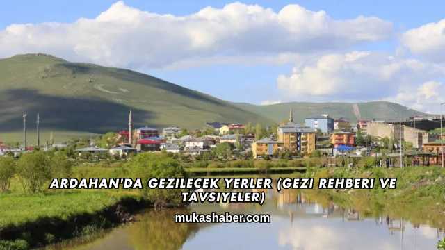 Ardahan'da Gezilecek Yerler (Gezi Rehberi ve Tavsiyeler)