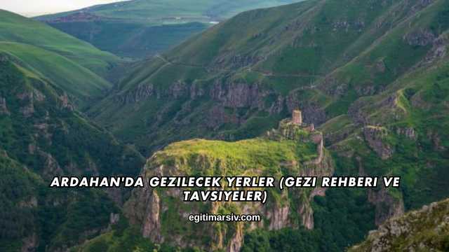 Ardahan'da Gezilecek Yerler (Gezi Rehberi ve Tavsiyeler)
