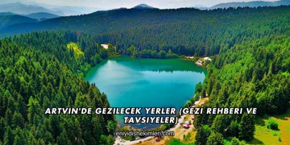 Artvin’de Gezilecek Yerler (Gezi Rehberi ve Tavsiyeler)